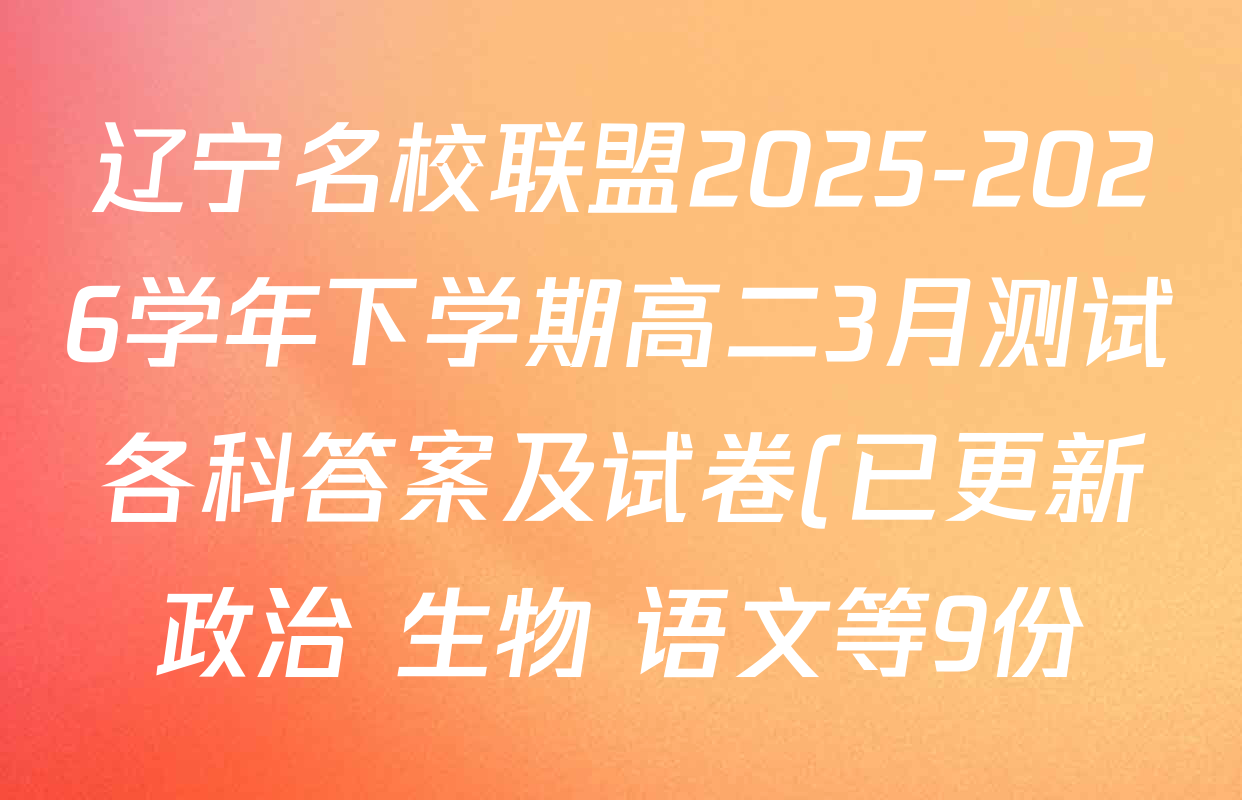 辽宁名校联盟2025-2026学年下学期高二3月测试各科答案及试卷(已更新政治 生物 语文等9份) 辽宁名校联盟2025-2026学年下学期高二3月测试各科答案及试卷(已更新政治 生物 语文等9份)